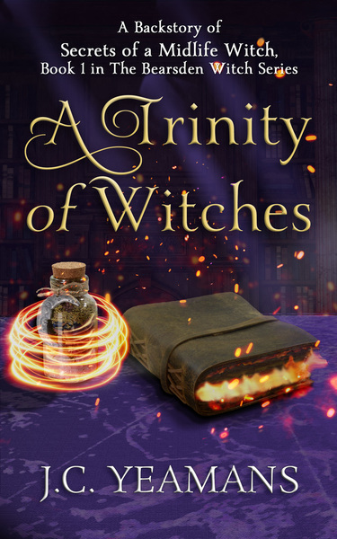 A Trinity of Three Witches, A Backstory to The Bearsden Witch Series, a PWF Urban Fantasy. Secrets of a Midlife Witch is Book One. by J.C. Yeamans